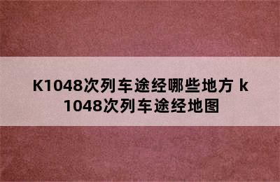 K1048次列车途经哪些地方 k1048次列车途经地图